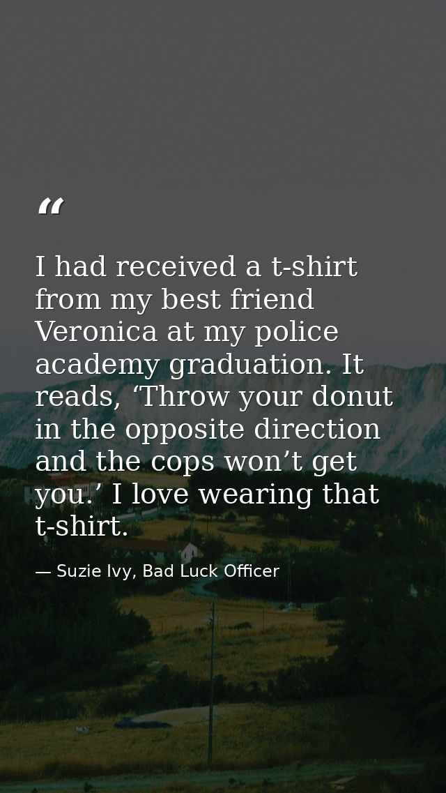 I had received a t-shirt from my best friend Veronica at my police academy graduation. It reads, ‘Throw your donut in th — Suzie Ivy, Bad Luck Officer