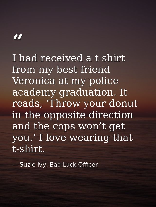 I had received a t-shirt from my best friend Veronica at my police academy graduation. It reads, ‘Throw your donut in th — Suzie Ivy, Bad Luck Officer