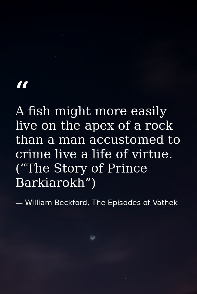 A fish might more easily live on the apex of a rock than a man accustomed to crime live a life of virtue. (“The Story of — William Beckford, The Episodes of Vathek
