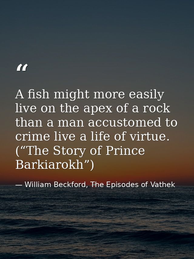 A fish might more easily live on the apex of a rock than a man accustomed to crime live a life of virtue. (“The Story of — William Beckford, The Episodes of Vathek