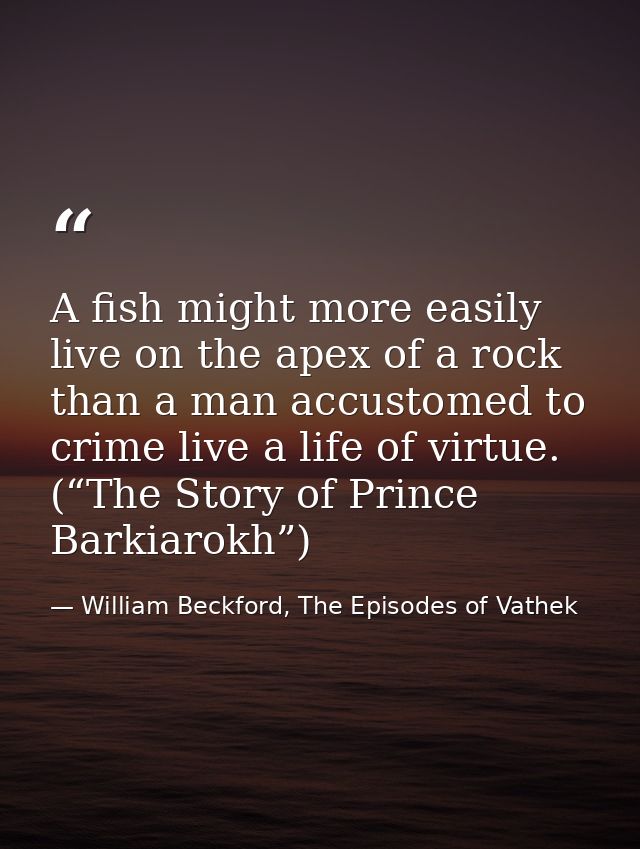 A fish might more easily live on the apex of a rock than a man accustomed to crime live a life of virtue. (“The Story of — William Beckford, The Episodes of Vathek