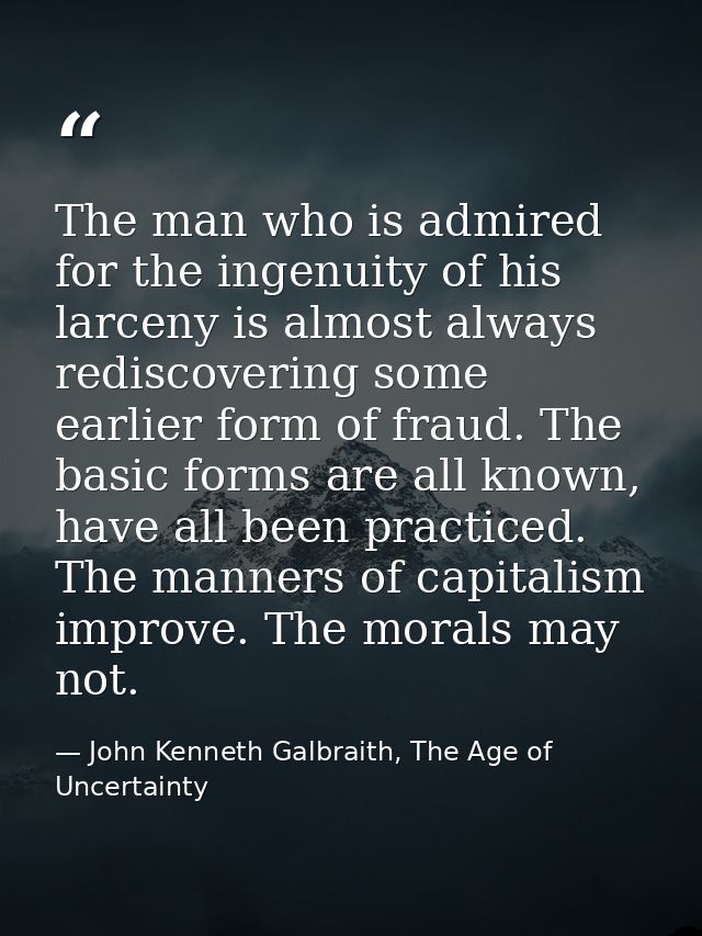 The man who is admired for the ingenuity of his larceny is almost always rediscovering some earlier form of fraud. The b — John Kenneth Galbraith, The Age of Uncertainty