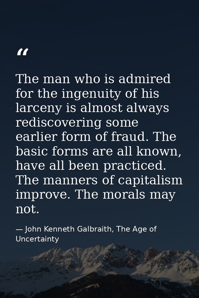 The man who is admired for the ingenuity of his larceny is almost always rediscovering some earlier form of fraud. The b — John Kenneth Galbraith, The Age of Uncertainty