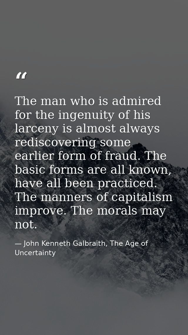 The man who is admired for the ingenuity of his larceny is almost always rediscovering some earlier form of fraud. The b — John Kenneth Galbraith, The Age of Uncertainty