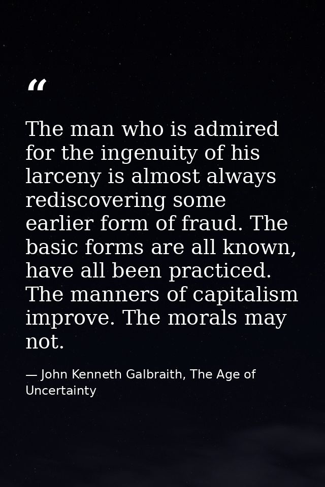 The man who is admired for the ingenuity of his larceny is almost always rediscovering some earlier form of fraud. The b — John Kenneth Galbraith, The Age of Uncertainty