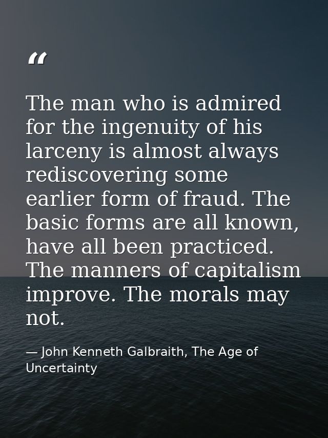 The man who is admired for the ingenuity of his larceny is almost always rediscovering some earlier form of fraud. The b — John Kenneth Galbraith, The Age of Uncertainty