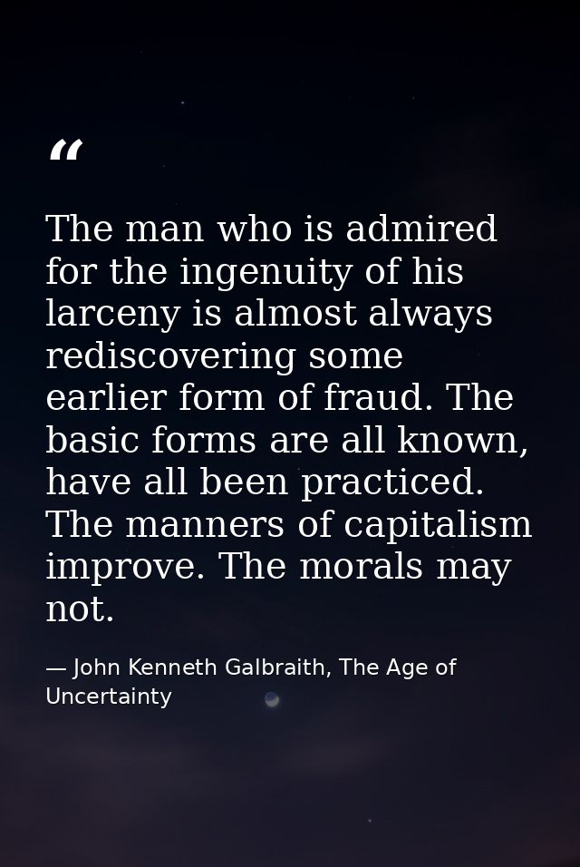 The man who is admired for the ingenuity of his larceny is almost always rediscovering some earlier form of fraud. The b — John Kenneth Galbraith, The Age of Uncertainty