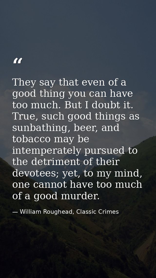 They say that even of a good thing you can have too much. But I doubt it. True, such good things as sunbathing, beer, an — William Roughead, Classic Crimes