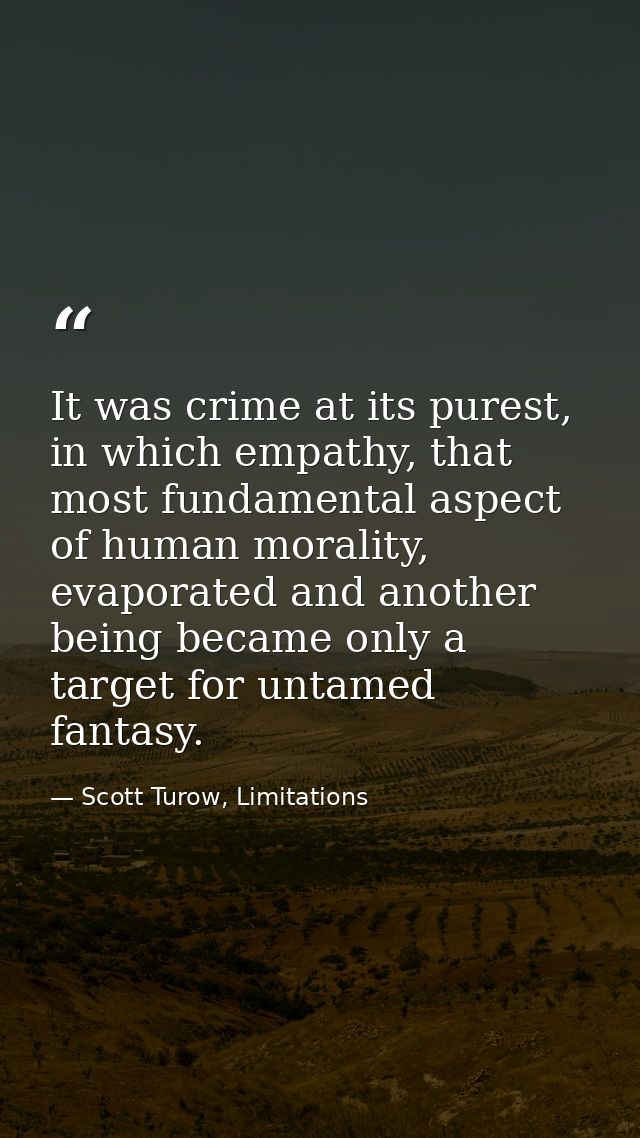 It was crime at its purest, in which empathy, that most fundamental aspect of human morality, evaporated and another bei — Scott Turow, Limitations