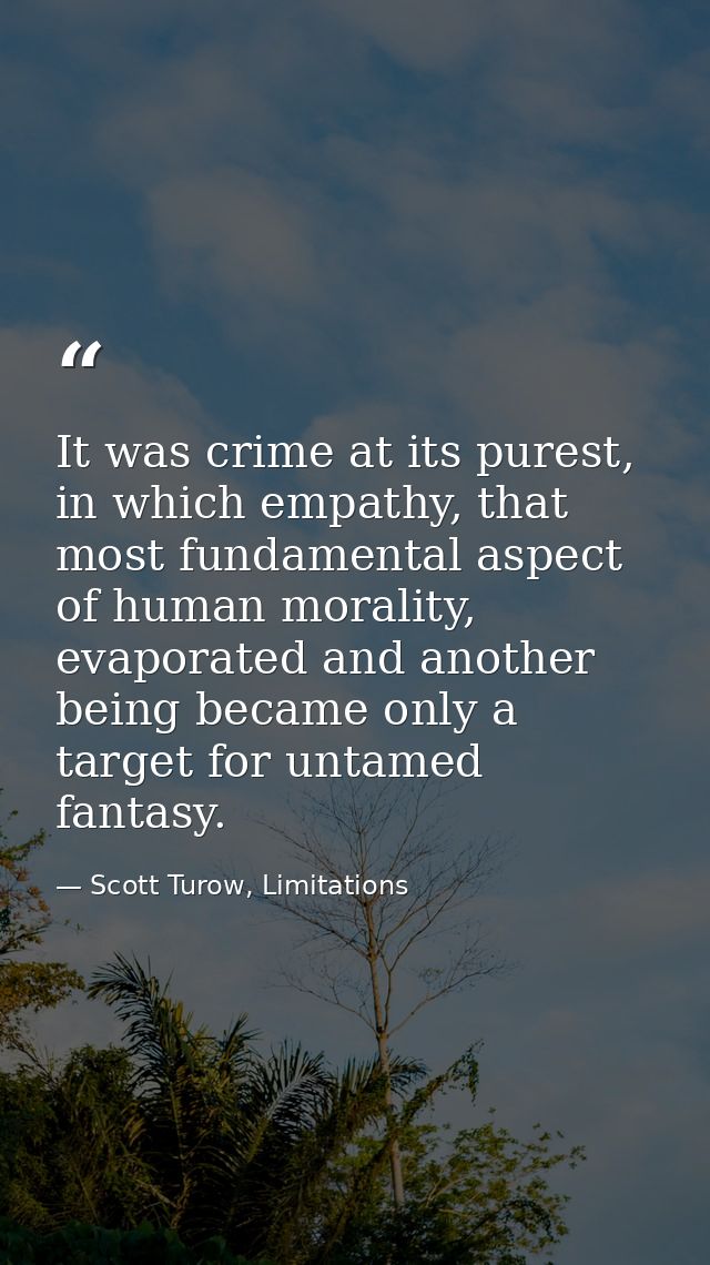It was crime at its purest, in which empathy, that most fundamental aspect of human morality, evaporated and another bei — Scott Turow, Limitations