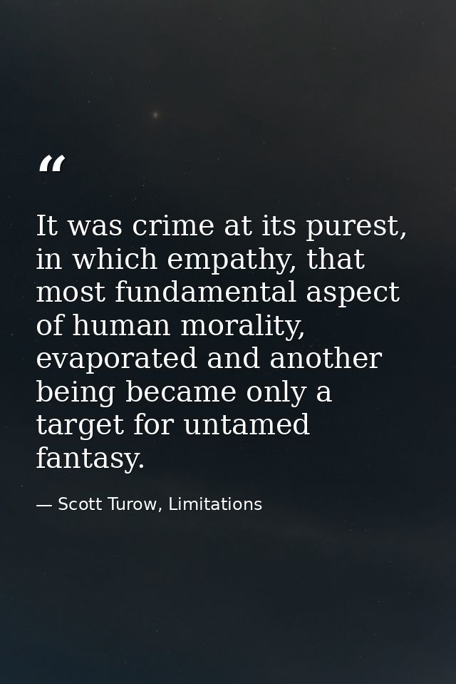 It was crime at its purest, in which empathy, that most fundamental aspect of human morality, evaporated and another bei — Scott Turow, Limitations