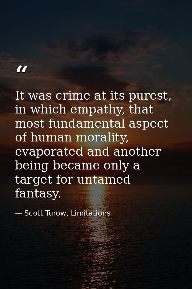 It was crime at its purest, in which empathy, that most fundamental aspect of human morality, evaporated and another bei — Scott Turow, Limitations