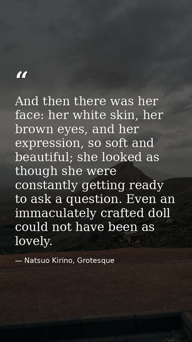 And then there was her face: her white skin, her brown eyes, and her expression, so soft and beautiful; she looked as th — Natsuo Kirino, Grotesque