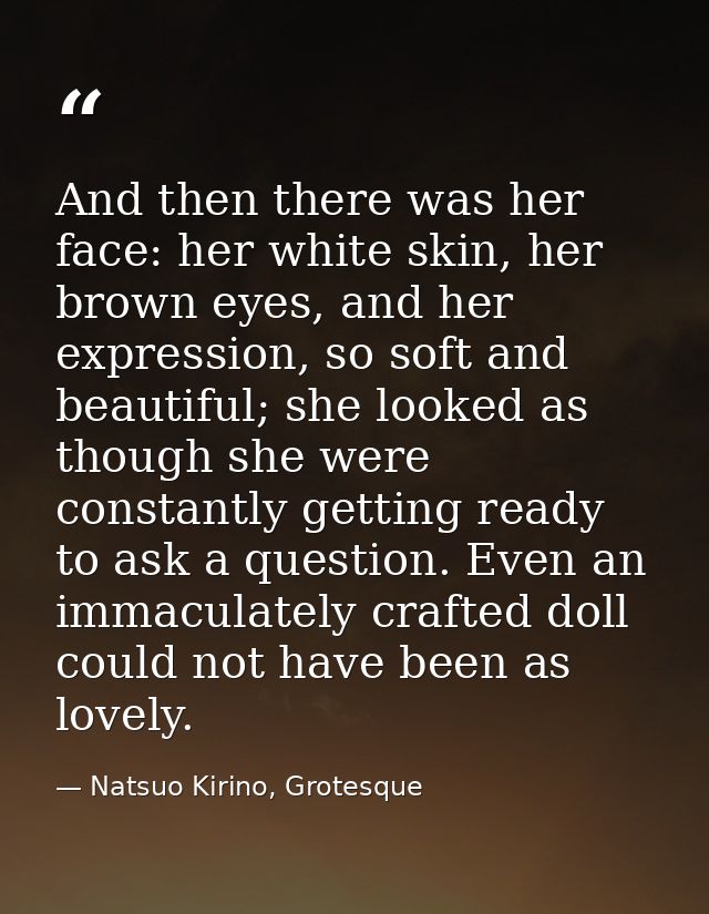 And then there was her face: her white skin, her brown eyes, and her expression, so soft and beautiful; she looked as th — Natsuo Kirino, Grotesque