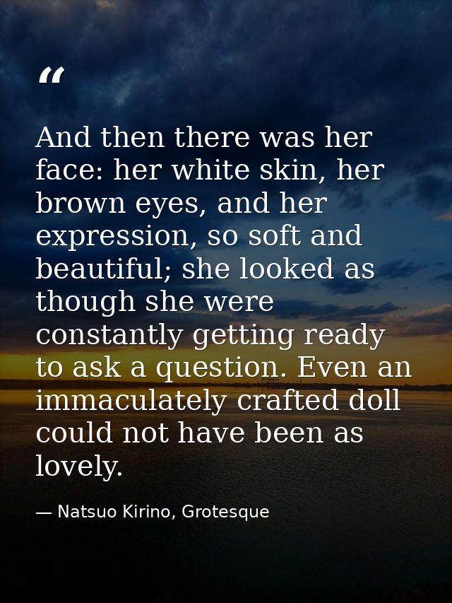 And then there was her face: her white skin, her brown eyes, and her expression, so soft and beautiful; she looked as th — Natsuo Kirino, Grotesque