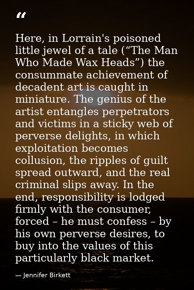 Here, in Lorrain's poisoned little jewel of a tale (“The Man Who Made Wax Heads”) the consummate achievement of decadent — Jennifer Birkett