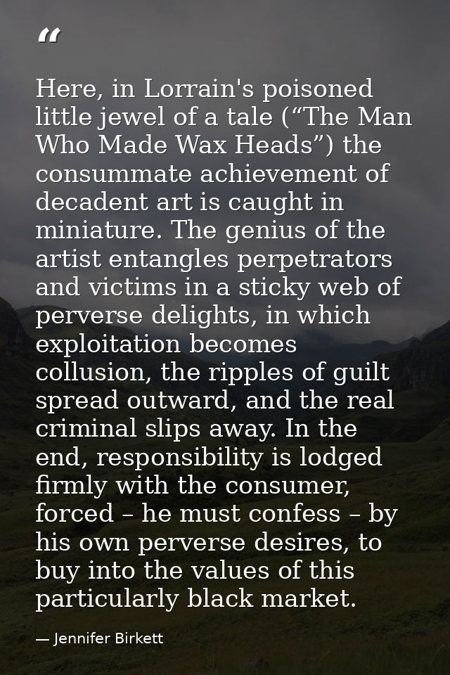 Here, in Lorrain's poisoned little jewel of a tale (“The Man Who Made Wax Heads”) the consummate achievement of decadent — Jennifer Birkett