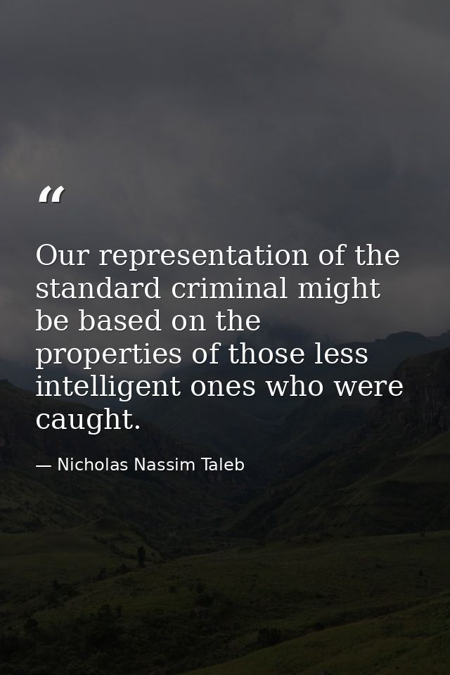 Our representation of the standard criminal might be based on the properties of those less intelligent ones who were cau — Nicholas Nassim Taleb