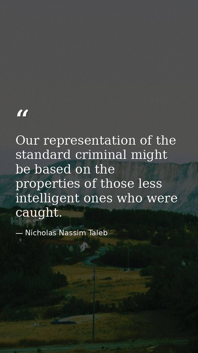 Our representation of the standard criminal might be based on the properties of those less intelligent ones who were cau — Nicholas Nassim Taleb