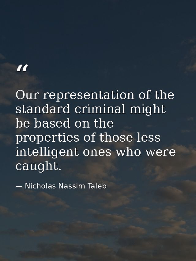 Our representation of the standard criminal might be based on the properties of those less intelligent ones who were cau — Nicholas Nassim Taleb