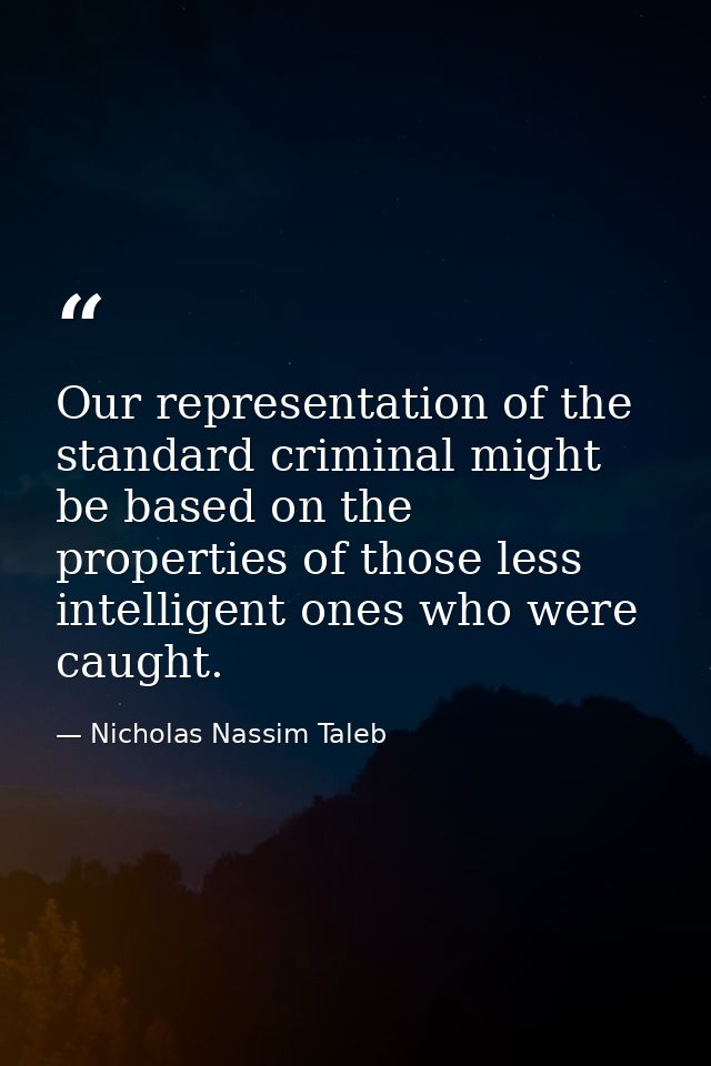 Our representation of the standard criminal might be based on the properties of those less intelligent ones who were cau — Nicholas Nassim Taleb