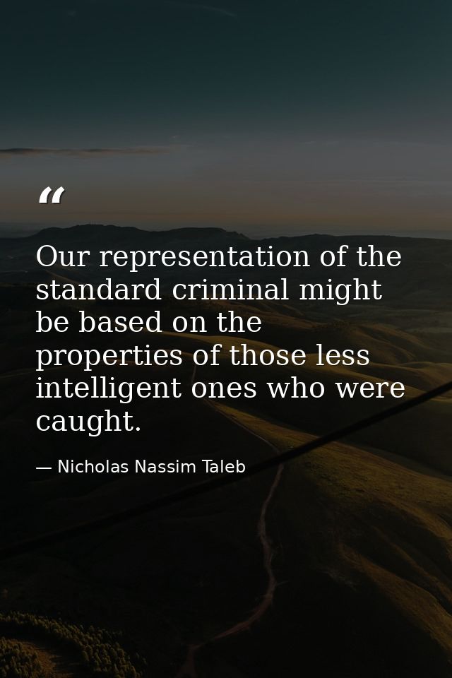 Our representation of the standard criminal might be based on the properties of those less intelligent ones who were cau — Nicholas Nassim Taleb