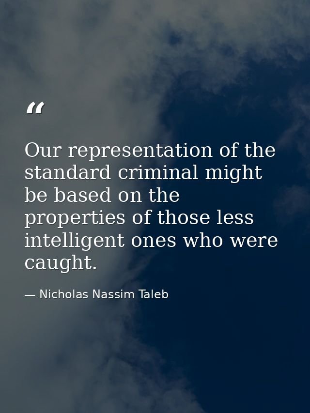 Our representation of the standard criminal might be based on the properties of those less intelligent ones who were cau — Nicholas Nassim Taleb