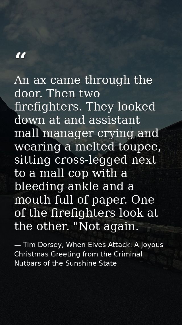 An ax came through the door. Then two firefighters. They looked down at and assistant mall manager crying and wearing a  — Tim Dorsey, When Elves Attack: A Joyous Christmas Greeting from the Criminal Nutbars of the Sunshine State