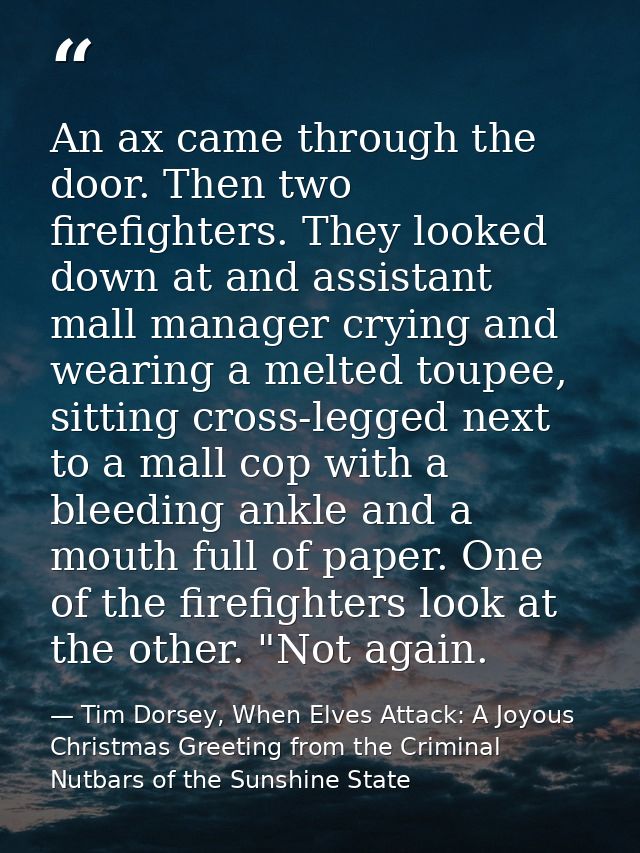 An ax came through the door. Then two firefighters. They looked down at and assistant mall manager crying and wearing a  — Tim Dorsey, When Elves Attack: A Joyous Christmas Greeting from the Criminal Nutbars of the Sunshine State