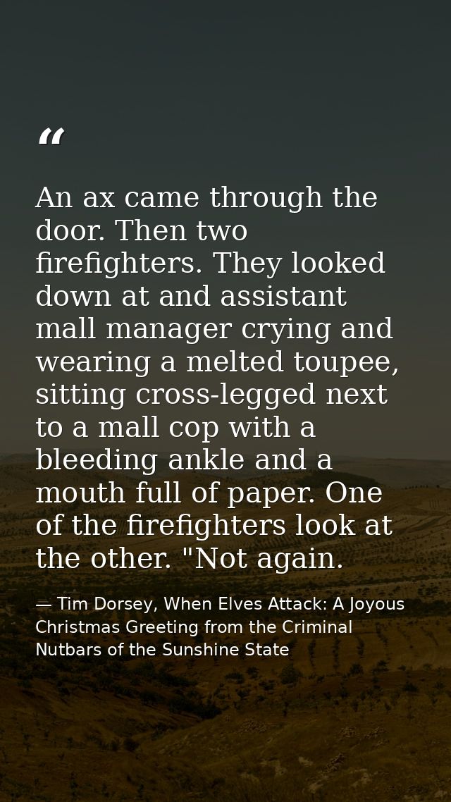 An ax came through the door. Then two firefighters. They looked down at and assistant mall manager crying and wearing a  — Tim Dorsey, When Elves Attack: A Joyous Christmas Greeting from the Criminal Nutbars of the Sunshine State