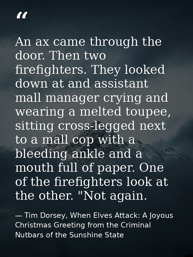 An ax came through the door. Then two firefighters. They looked down at and assistant mall manager crying and wearing a  — Tim Dorsey, When Elves Attack: A Joyous Christmas Greeting from the Criminal Nutbars of the Sunshine State