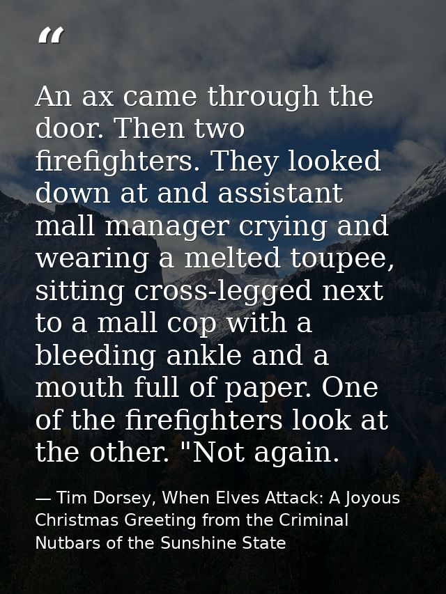 An ax came through the door. Then two firefighters. They looked down at and assistant mall manager crying and wearing a  — Tim Dorsey, When Elves Attack: A Joyous Christmas Greeting from the Criminal Nutbars of the Sunshine State
