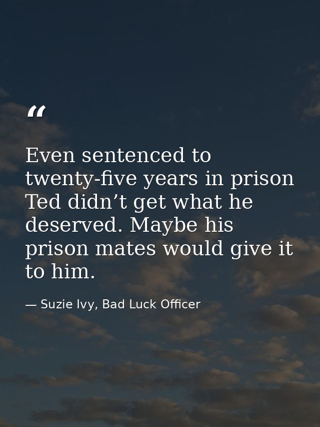 Even sentenced to twenty-five years in prison Ted didn’t get what he deserved. Maybe his prison mates would give it to h — Suzie Ivy, Bad Luck Officer