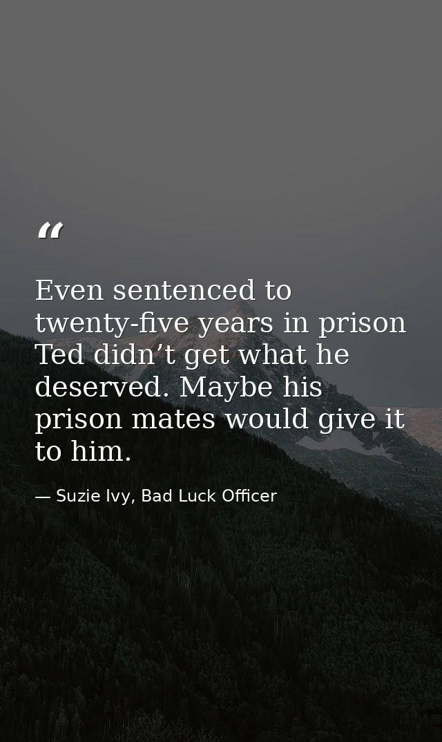 Even sentenced to twenty-five years in prison Ted didn’t get what he deserved. Maybe his prison mates would give it to h — Suzie Ivy, Bad Luck Officer