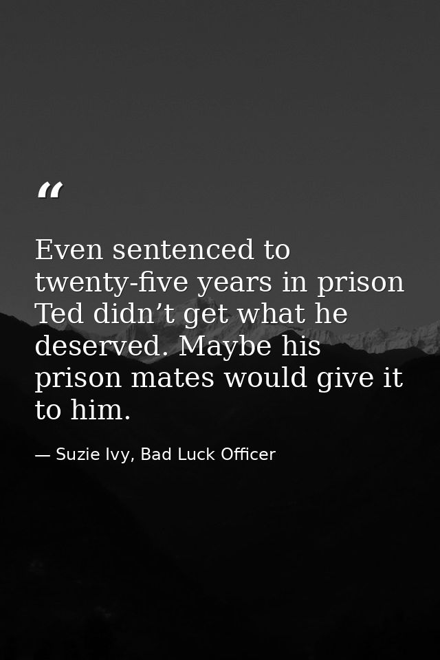 Even sentenced to twenty-five years in prison Ted didn’t get what he deserved. Maybe his prison mates would give it to h — Suzie Ivy, Bad Luck Officer
