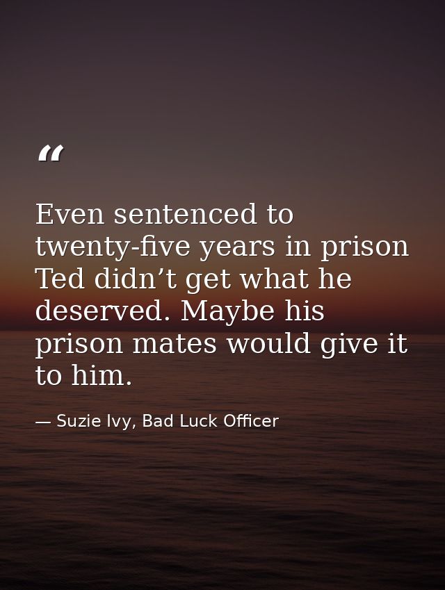 Even sentenced to twenty-five years in prison Ted didn’t get what he deserved. Maybe his prison mates would give it to h — Suzie Ivy, Bad Luck Officer