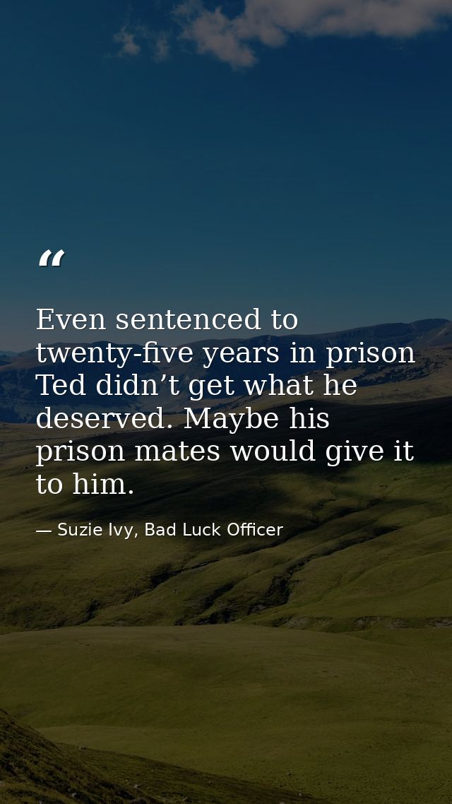 Even sentenced to twenty-five years in prison Ted didn’t get what he deserved. Maybe his prison mates would give it to h — Suzie Ivy, Bad Luck Officer