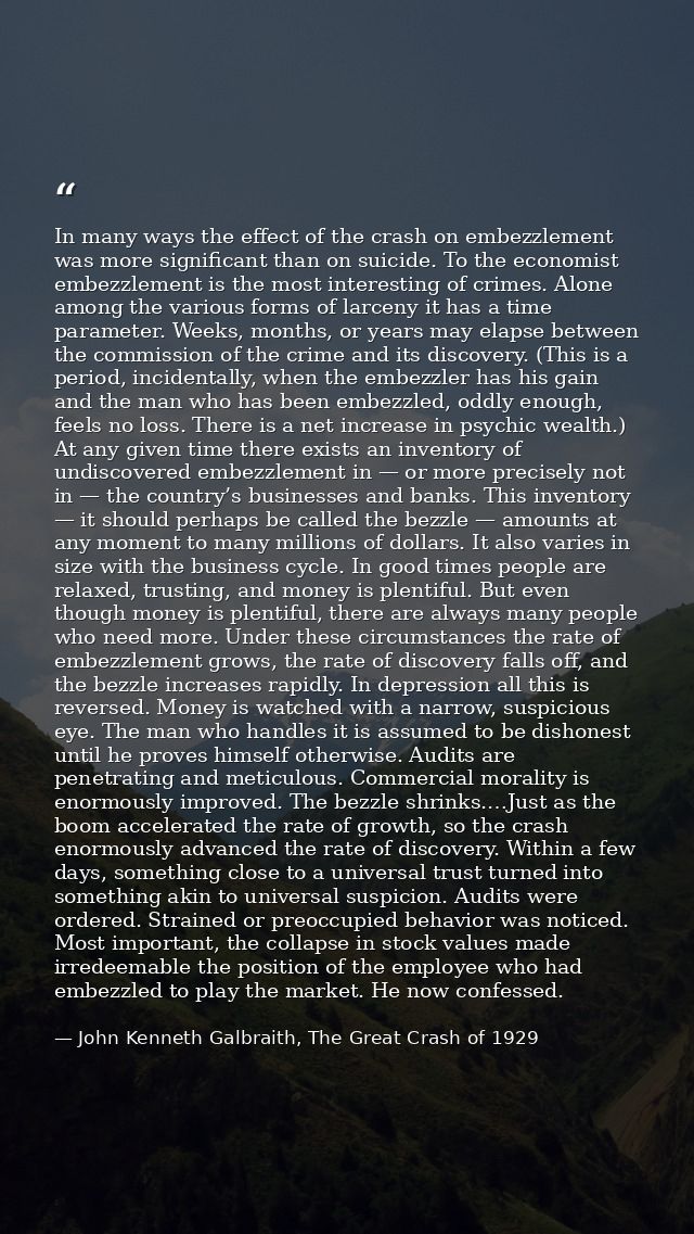 In many ways the effect of the crash on embezzlement was more significant than on suicide. To the economist embezzlement — John Kenneth Galbraith, The Great Crash of 1929