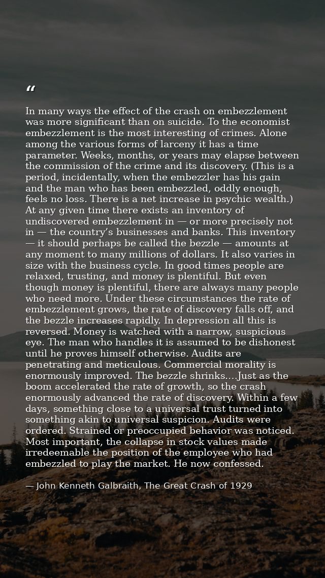 In many ways the effect of the crash on embezzlement was more significant than on suicide. To the economist embezzlement — John Kenneth Galbraith, The Great Crash of 1929