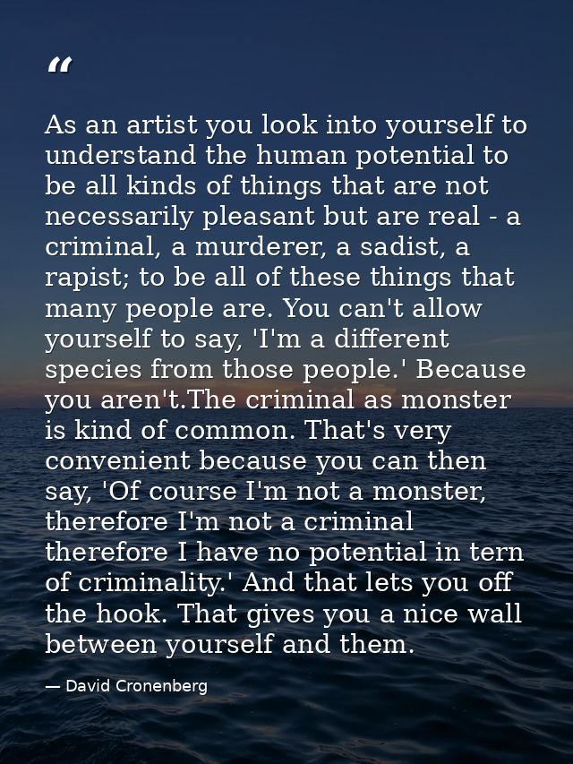 As an artist you look into yourself to understand the human potential to be all kinds of things that are not necessarily — David Cronenberg