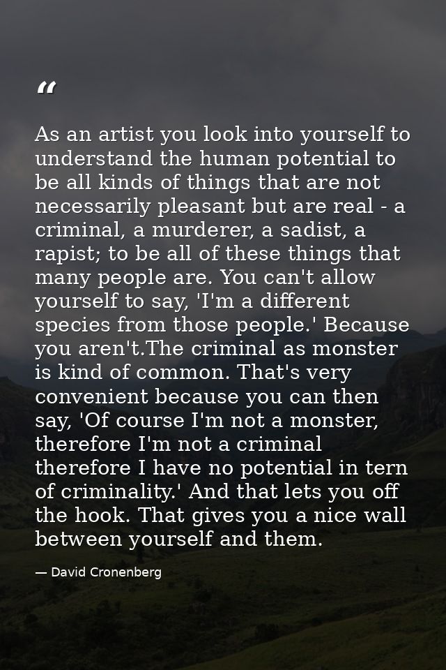 As an artist you look into yourself to understand the human potential to be all kinds of things that are not necessarily — David Cronenberg