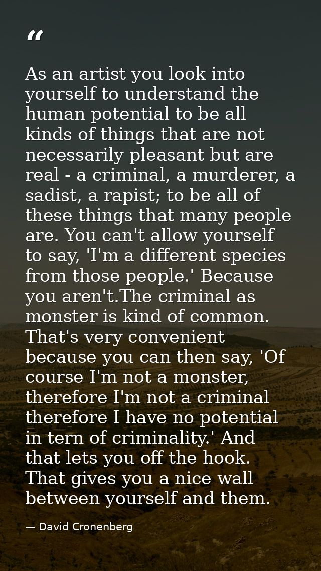 As an artist you look into yourself to understand the human potential to be all kinds of things that are not necessarily — David Cronenberg