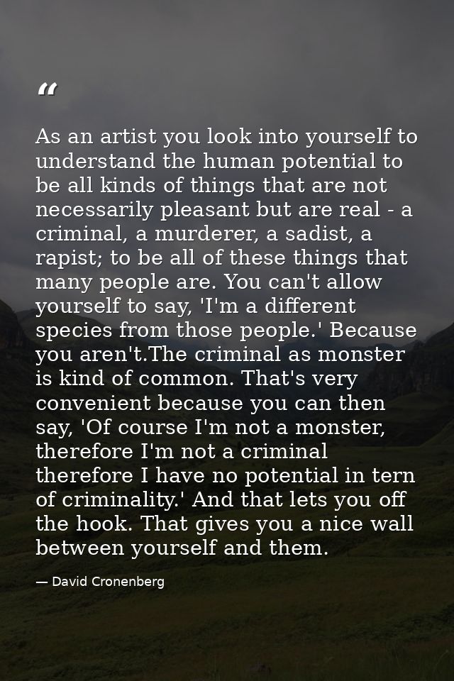As an artist you look into yourself to understand the human potential to be all kinds of things that are not necessarily — David Cronenberg