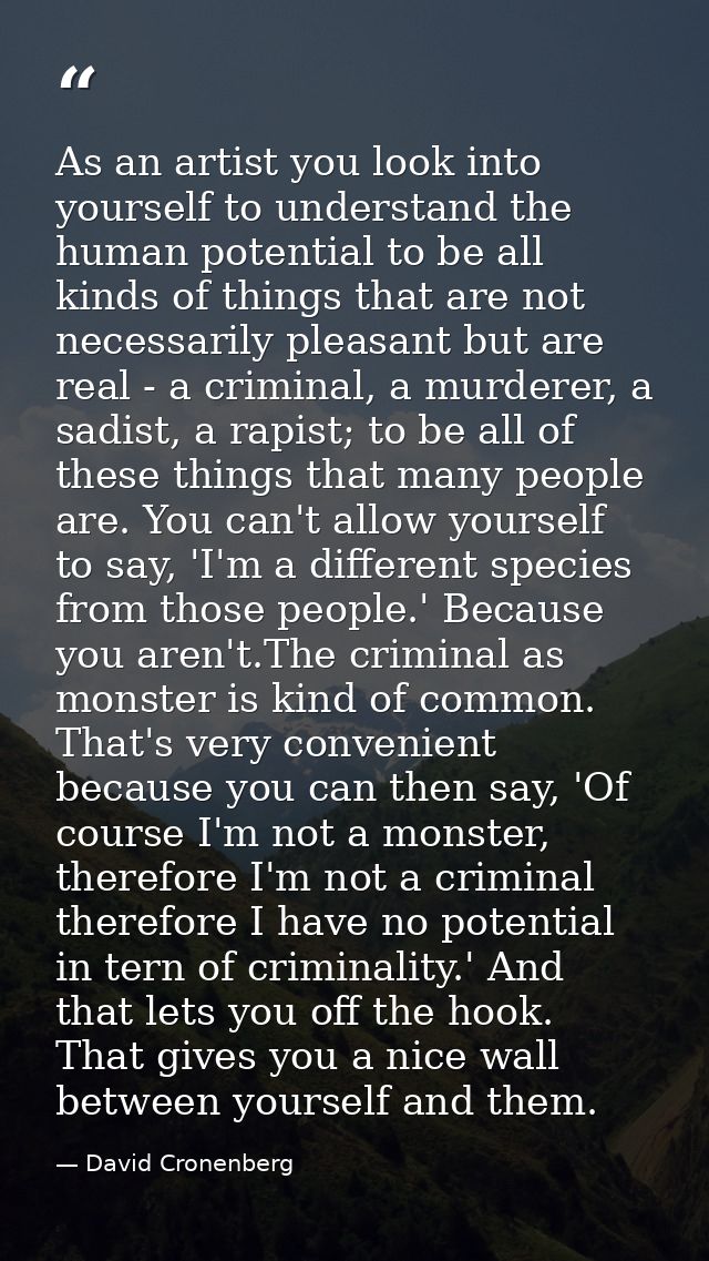As an artist you look into yourself to understand the human potential to be all kinds of things that are not necessarily — David Cronenberg