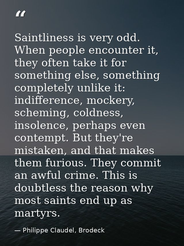 Saintliness is very odd. When people encounter it, they often take it for something else, something completely unlike it — Philippe Claudel, Brodeck