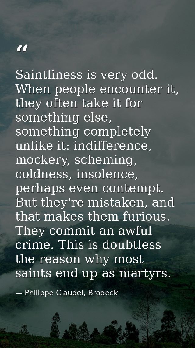 Saintliness is very odd. When people encounter it, they often take it for something else, something completely unlike it — Philippe Claudel, Brodeck