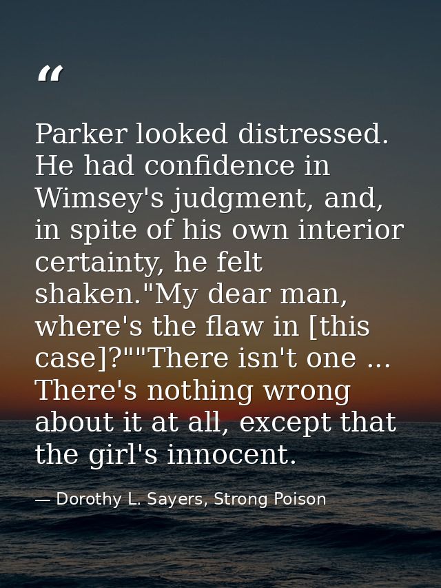 Parker looked distressed. He had confidence in Wimsey's judgment, and, in spite of his own interior certainty, he felt s — Dorothy L. Sayers, Strong Poison