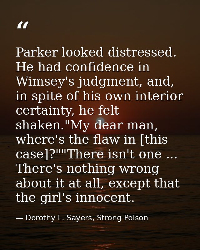Parker looked distressed. He had confidence in Wimsey's judgment, and, in spite of his own interior certainty, he felt s — Dorothy L. Sayers, Strong Poison