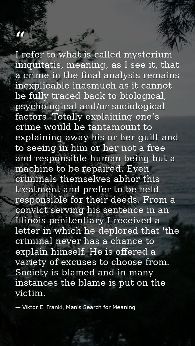I refer to what is called mysterium iniquitatis, meaning, as I see it, that a crime in the final analysis remains inexpl — Viktor E. Frankl, Man's Search for Meaning
