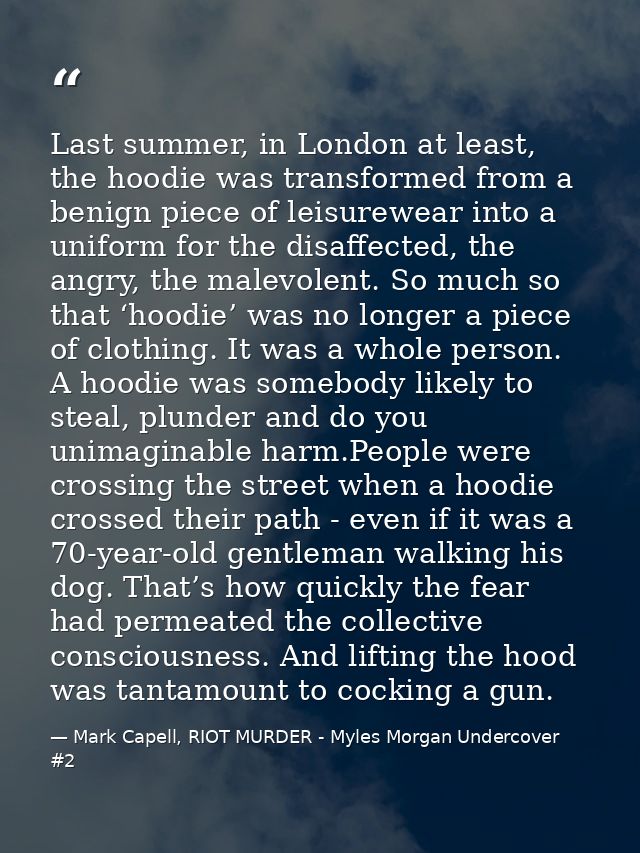Last summer, in London at least, the hoodie was transformed from a benign piece of leisurewear into a uniform for the di — Mark Capell, RIOT MURDER - Myles Morgan Undercover #2